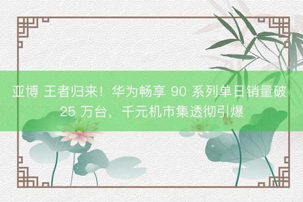 亚博 王者归来!华为畅享 90 系列单日销量破 25 万台,千元机市集透彻引爆