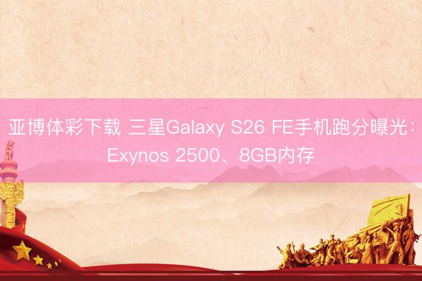 亚博体彩下载 三星Galaxy S26 FE手机跑分曝光：Exynos 2500、8GB内存