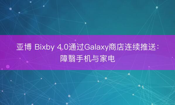 亚博 Bixby 4.0通过Galaxy商店连续推送:障翳手机与家电