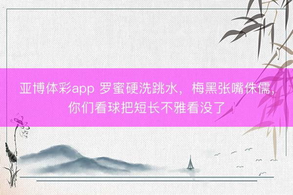 亚博体彩app 罗蜜硬洗跳水,梅黑张嘴侏儒,你们看球把短长不雅看没了