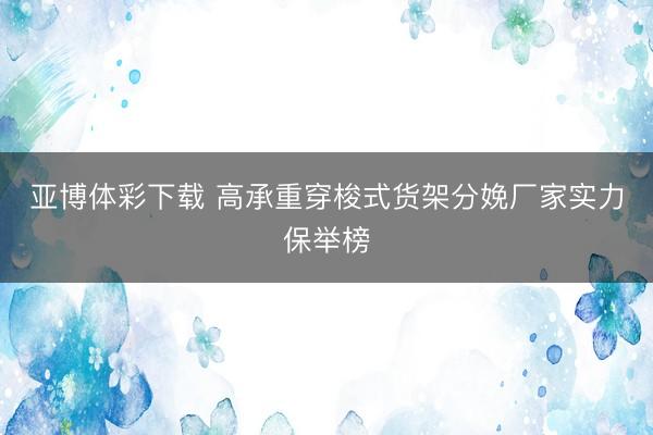 亚博体彩下载 高承重穿梭式货架分娩厂家实力保举榜