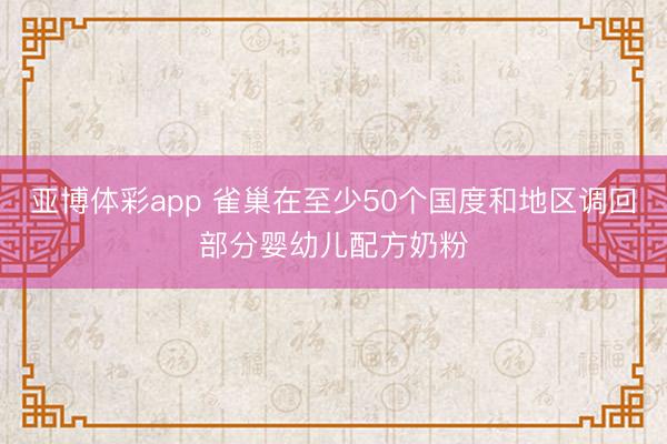 亚博体彩app 雀巢在至少50个国度和地区调回部分婴幼儿配方奶粉