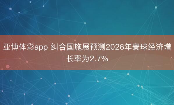 亚博体彩app 纠合国施展预测2026年寰球经济增长率为2.7%