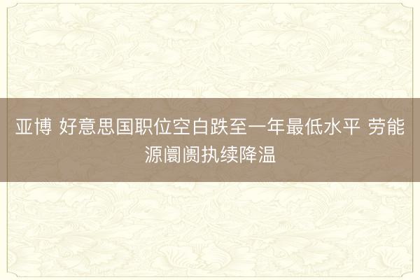 亚博 好意思国职位空白跌至一年最低水平 劳能源阛阓执续降温