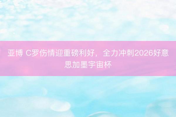 亚博 C罗伤情迎重磅利好,全力冲刺2026好意思加墨宇宙杯