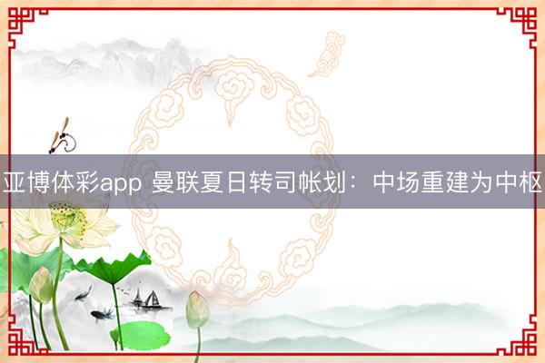 亚博体彩app 曼联夏日转司帐划：中场重建为中枢