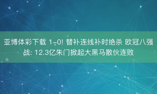 亚博体彩下载 1-0! 替补连线补时绝杀 欧冠八强战: 12.3亿朱门掀起大黑马散伙连败