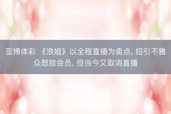 亚博体彩 《浪姐》以全程直播为卖点， 招引不雅众怒放会员， 但当今又取消直播