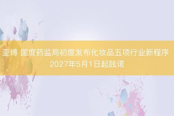 亚博 国度药监局初度发布化妆品五项行业新程序 2027年5月1日起践诺