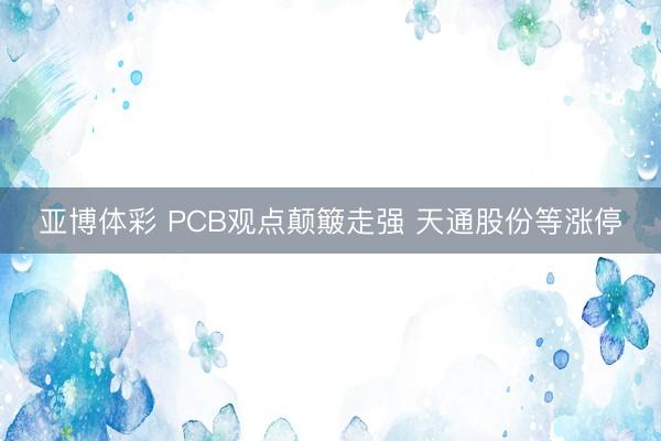 亚博体彩 PCB观点颠簸走强 天通股份等涨停