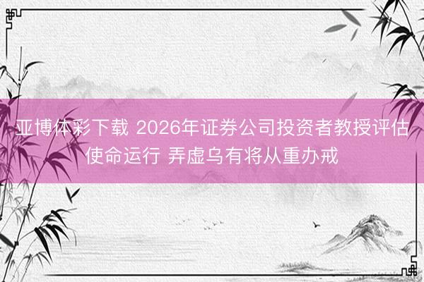 亚博体彩下载 2026年证券公司投资者教授评估使命运行 弄虚乌有将从重办戒