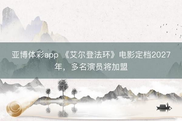 亚博体彩app 《艾尔登法环》电影定档2027年，多名演员将加盟