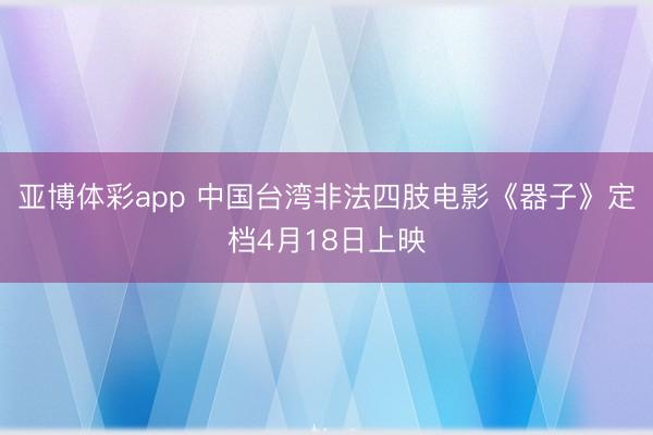 亚博体彩app 中国台湾非法四肢电影《器子》定档4月18日上映