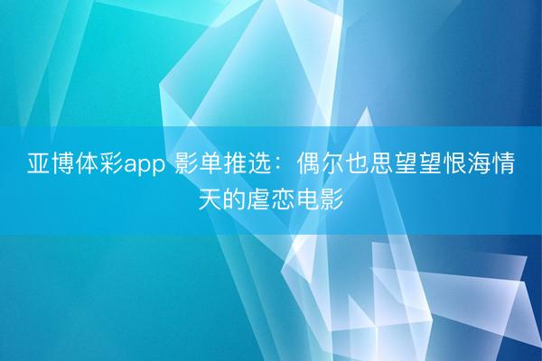 亚博体彩app 影单推选:偶尔也思望望恨海情天的虐恋电影