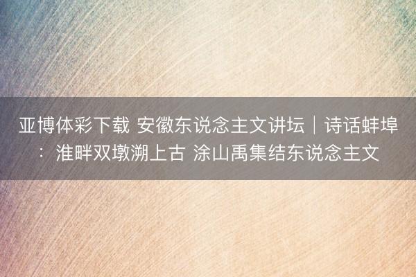 亚博体彩下载 安徽东说念主文讲坛│诗话蚌埠：淮畔双墩溯上古 涂山禹集结东说念主文