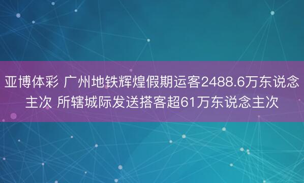 亚博体彩 广州地铁辉煌假期运客2488.6万东说念主次 所辖城际发送搭客超61万东说念主次