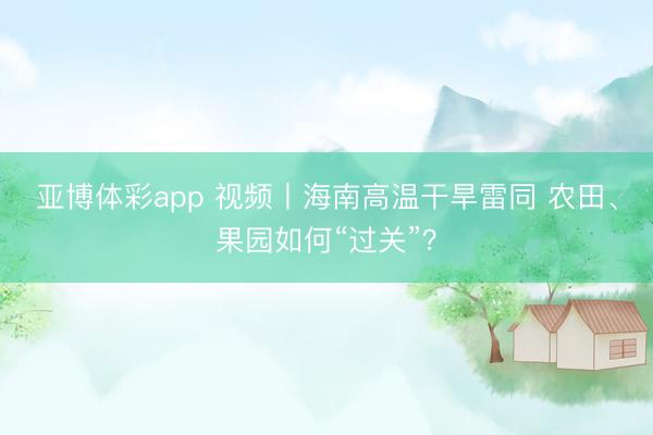 亚博体彩app 视频丨海南高温干旱雷同 农田、果园如何“过关”？