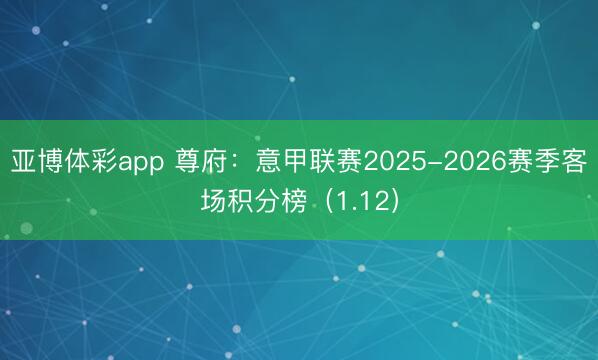 亚博体彩app 尊府:意甲联赛2025-2026赛季客场积分榜(1.12)