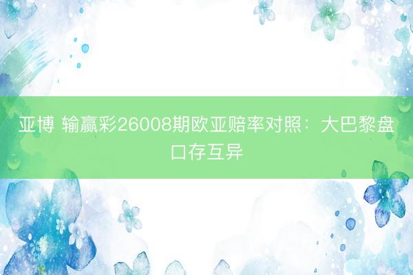 亚博 输赢彩26008期欧亚赔率对照：大巴黎盘口存互异
