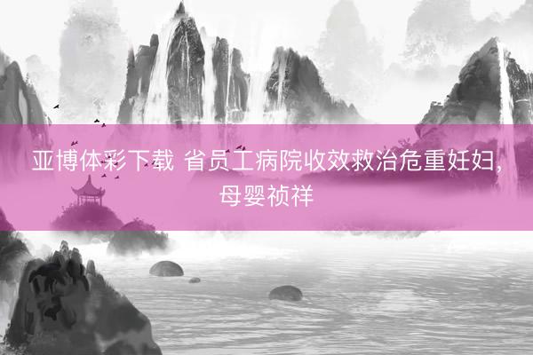 亚博体彩下载 省员工病院收效救治危重妊妇，母婴祯祥