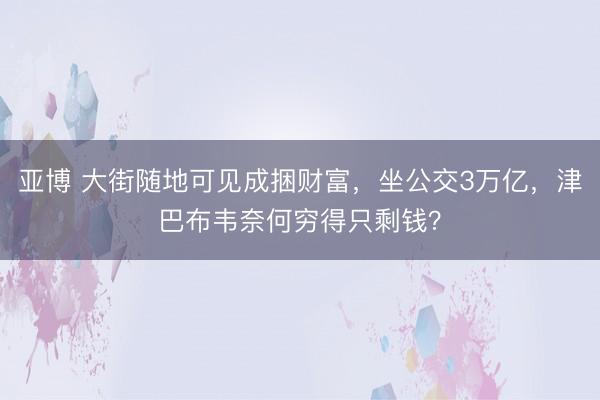 亚博 大街随地可见成捆财富，坐公交3万亿，津巴布韦奈何穷得只剩钱？