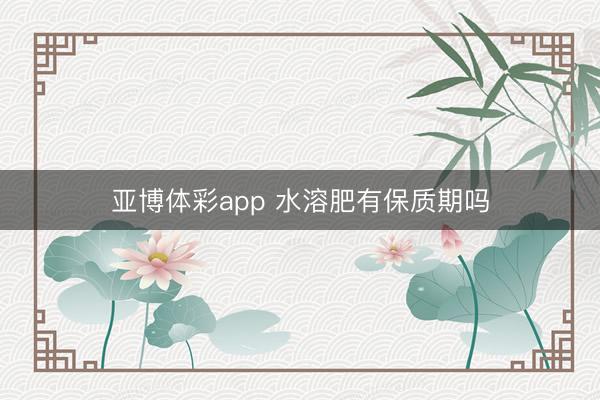 亚博体彩app 水溶肥有保质期吗