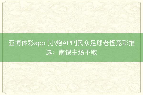 亚博体彩app [小炮APP]民众足球老怪竞彩推选：南锡主场不败