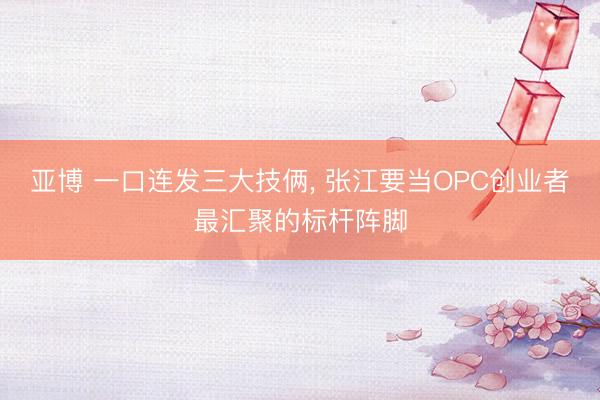 亚博 一口连发三大技俩， 张江要当OPC创业者最汇聚的标杆阵脚