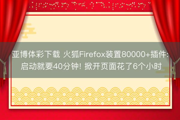 亚博体彩下载 火狐Firefox装置80000+插件: 启动就要40分钟! 掀开页面花了6个小时