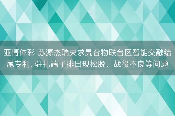 亚博体彩 苏源杰瑞央求旯旮物联台区智能交融结尾专利, 驻扎端子排出现松脱、战役不良等问题