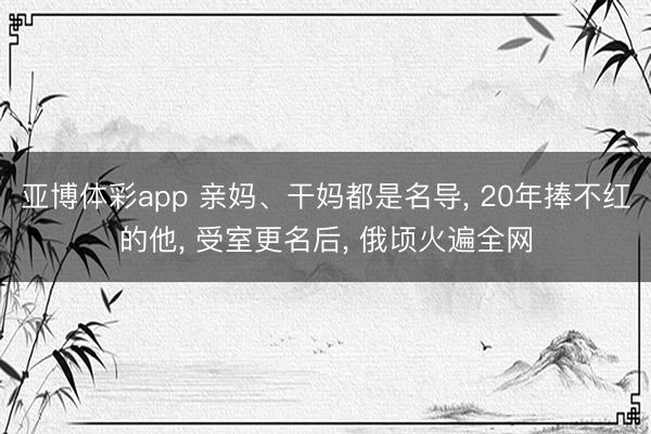 亚博体彩app 亲妈、干妈都是名导， 20年捧不红的他， 受室更名后， 俄顷火遍全网