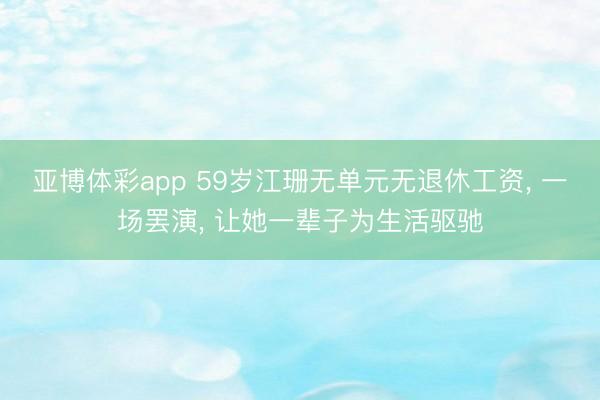 亚博体彩app 59岁江珊无单元无退休工资， 一场罢演， 让她一辈子为生活驱驰