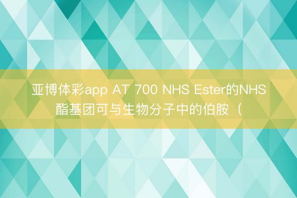 亚博体彩app AT 700 NHS Ester的NHS酯基团可与生物分子中的伯胺(