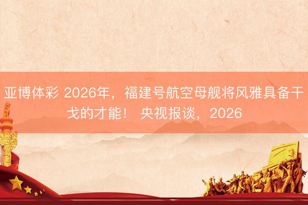 亚博体彩 2026年,福建号航空母舰将风雅具备干戈的才能! 央视报谈,2026