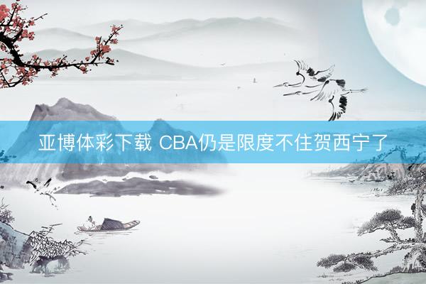 亚博体彩下载 CBA仍是限度不住贺西宁了