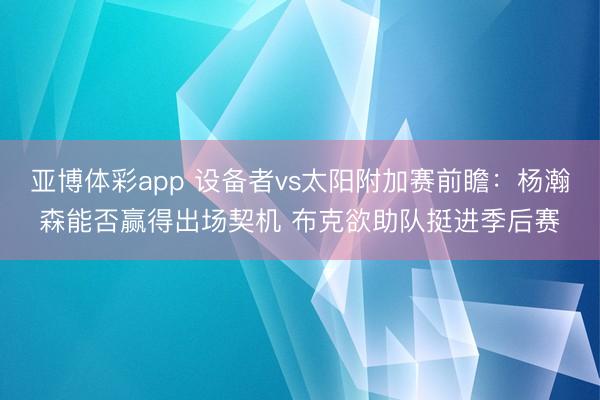 亚博体彩app 设备者vs太阳附加赛前瞻:杨瀚森能否赢得出场契机 布克欲助队挺进季后赛