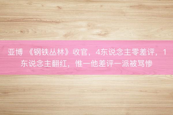 亚博 《钢铁丛林》收官，4东说念主零差评，1东说念主翻红，惟一他差评一派被骂惨