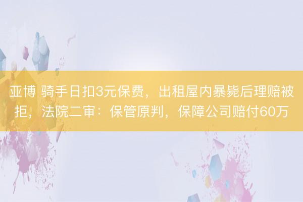 亚博 骑手日扣3元保费，出租屋内暴毙后理赔被拒，法院二审：保管原判，保障公司赔付60万