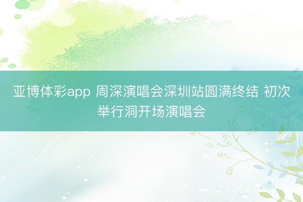 亚博体彩app 周深演唱会深圳站圆满终结 初次举行洞开场演唱会