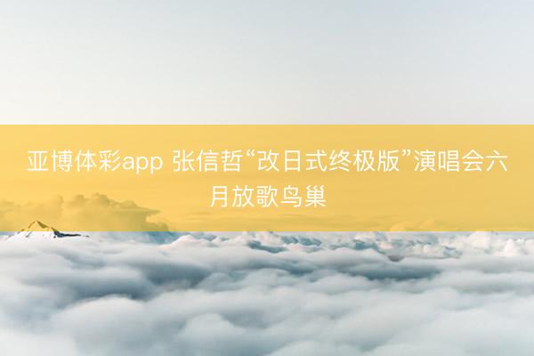 亚博体彩app 张信哲“改日式终极版”演唱会六月放歌鸟巢