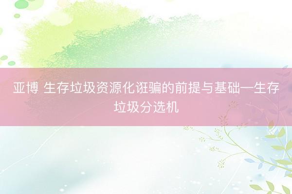 亚博 生存垃圾资源化诳骗的前提与基础—生存垃圾分选机