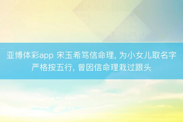 亚博体彩app 宋玉希笃信命理， 为小女儿取名字严格按五行， 曾因信命理栽过跟头