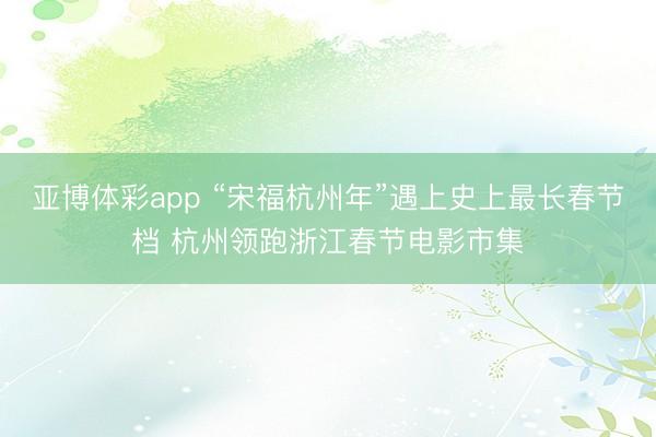 亚博体彩app “宋福杭州年”遇上史上最长春节档 杭州领跑浙江春节电影市集