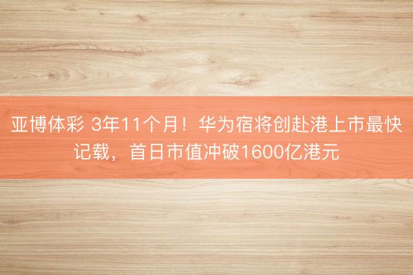 亚博体彩 3年11个月！华为宿将创赴港上市最快记载，首日市值冲破1600亿港元
