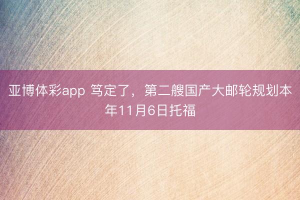 亚博体彩app 笃定了，第二艘国产大邮轮规划本年11月6日托福