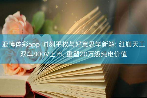 亚博体彩app 时刻平权与好意思学新解: 红旗天工双车800V上市， 重塑20万级纯电价值