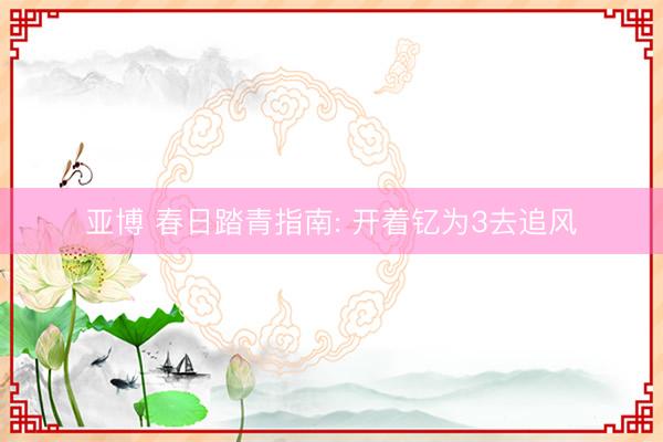 亚博 春日踏青指南: 开着钇为3去追风