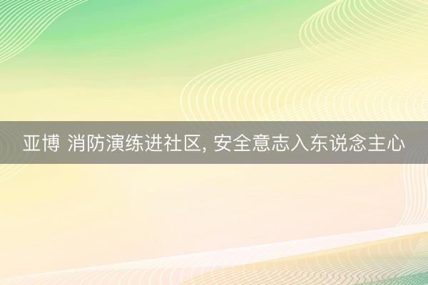 亚博 消防演练进社区， 安全意志入东说念主心