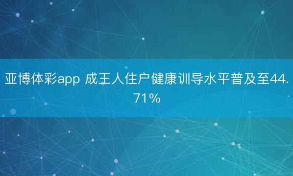 亚博体彩app 成王人住户健康训导水平普及至44.71%