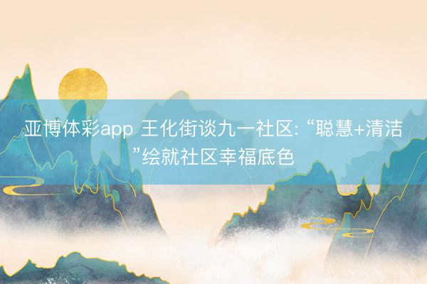 亚博体彩app 王化街谈九一社区: “聪慧+清洁”绘就社区幸福底色